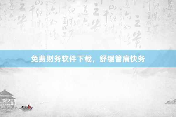 免费财务软件下载，舒缓管痛快务